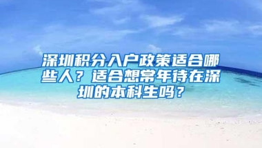 深圳积分入户政策适合哪些人？适合想常年待在深圳的本科生吗？