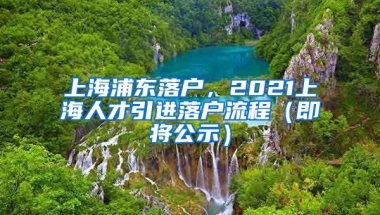 上海浦东落户，2021上海人才引进落户流程（即将公示）