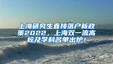 上海研究生直接落户新政策2022，上海双一流高校及学科名单出炉！