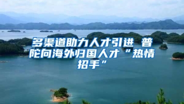 多渠道助力人才引进 普陀向海外归国人才“热情招手”