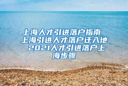 上海人才引进落户指南 上海引进人才落户迁入地 2021人才引进落户上海步骤