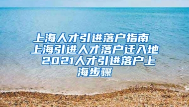 上海人才引进落户指南 上海引进人才落户迁入地 2021人才引进落户上海步骤