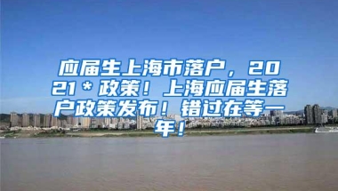 应届生上海市落户，2021＊政策！上海应届生落户政策发布！错过在等一年！