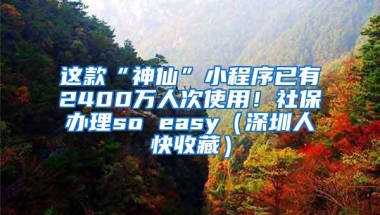 这款“神仙”小程序已有2400万人次使用！社保办理so easy（深圳人快收藏）