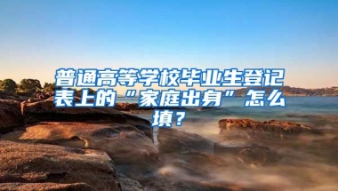 普通高等学校毕业生登记表上的“家庭出身”怎么填？