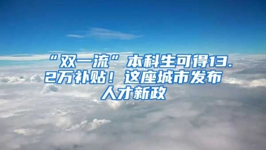 “双一流”本科生可得13.2万补贴！这座城市发布人才新政