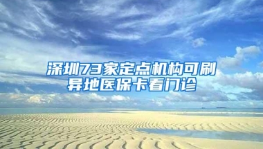 深圳73家定点机构可刷异地医保卡看门诊