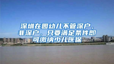 深圳在园幼儿不管深户，非深户，只要满足条件即可缴纳少儿医保