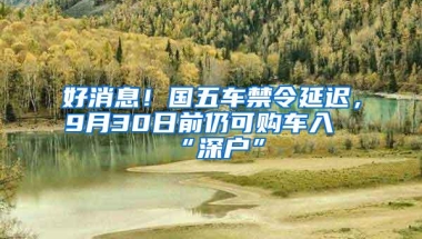 好消息！国五车禁令延迟，9月30日前仍可购车入“深户”