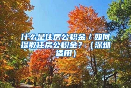 什么是住房公积金／如何提取住房公积金？（深圳适用）