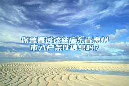 你曾看过这些广东省惠州市入户条件信息吗？