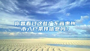 你曾看过这些广东省惠州市入户条件信息吗？