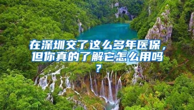 在深圳交了这么多年医保，但你真的了解它怎么用吗？