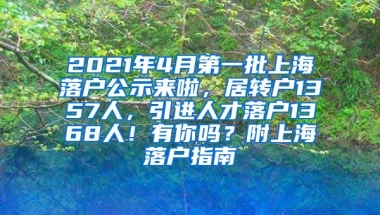 2021年4月第一批上海落户公示来啦，居转户1357人，引进人才落户1368人！有你吗？附上海落户指南