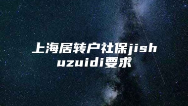 上海居转户社保jishuzuidi要求