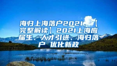 海归上海落户2021，【完整解读】2021上海应届生、人才引进、海归落户 优化新政