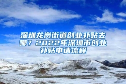 深圳龙岗街道创业补贴去哪？2022年深圳市创业补贴申请流程