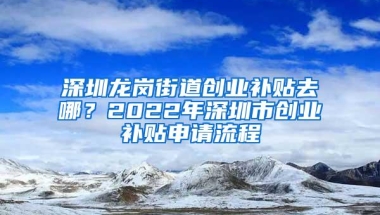 深圳龙岗街道创业补贴去哪？2022年深圳市创业补贴申请流程