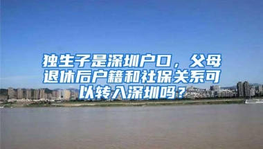 独生子是深圳户口，父母退休后户籍和社保关系可以转入深圳吗？