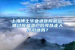 上海博士毕业进医院规培，错过应届落户后可以走人才引进吗？