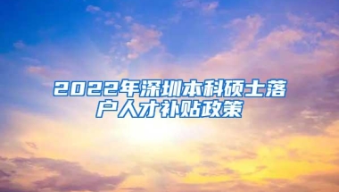 2022年深圳本科硕士落户人才补贴政策