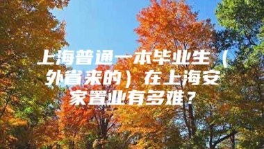 上海普通一本毕业生（外省来的）在上海安家置业有多难？