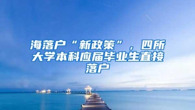 海落户“新政策”，四所大学本科应届毕业生直接落户