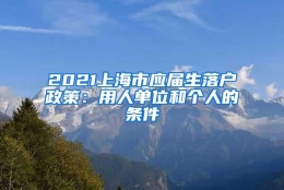 2021上海市应届生落户政策：用人单位和个人的条件