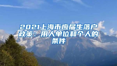 2021上海市应届生落户政策：用人单位和个人的条件