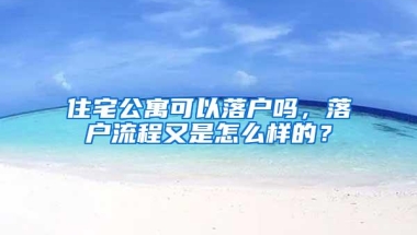 住宅公寓可以落户吗，落户流程又是怎么样的？