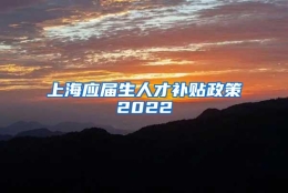 上海应届生人才补贴政策2022