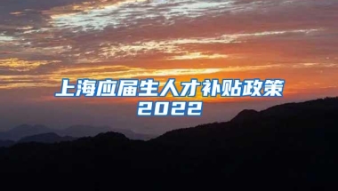 上海应届生人才补贴政策2022