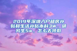 2019年深圳入户租房补贴和生活补贴本科3W、研究生5w，怎么去领取