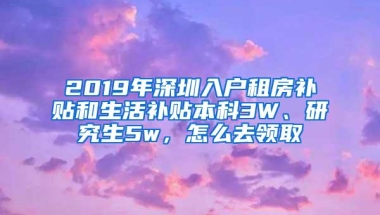 2019年深圳入户租房补贴和生活补贴本科3W、研究生5w，怎么去领取