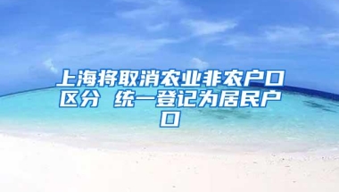 上海将取消农业非农户口区分 统一登记为居民户口