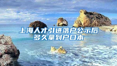 上海人才引进落户公示后多久拿到户口本