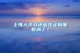 上海人才引进居住证制度取消了？