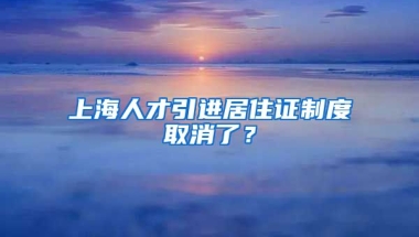 上海人才引进居住证制度取消了？