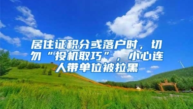 居住证积分或落户时，切勿“投机取巧”，小心连人带单位被拉黑