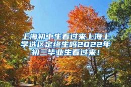 上海初中生看过来上海上学选区定终生吗2022年初三毕业生看过来！