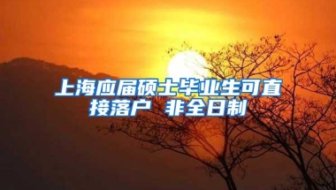 上海应届硕士毕业生可直接落户 非全日制