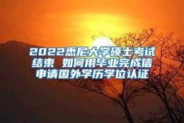 2022悉尼大学硕士考试结束 如何用毕业完成信申请国外学历学位认证