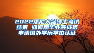 2022悉尼大学硕士考试结束 如何用毕业完成信申请国外学历学位认证