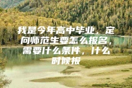 我是今年高中毕业，定向师范生要怎么报名，需要什么条件，什么时候报