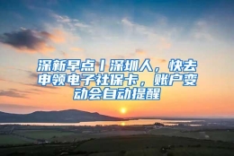 深新早点丨深圳人，快去申领电子社保卡，账户变动会自动提醒