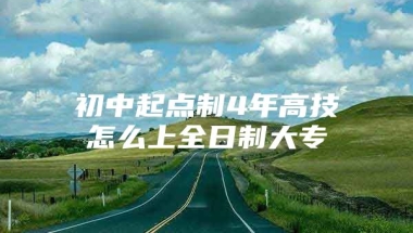 初中起点制4年高技怎么上全日制大专