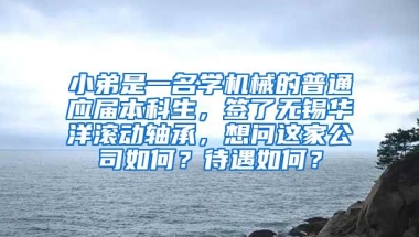 小弟是一名学机械的普通应届本科生，签了无锡华洋滚动轴承，想问这家公司如何？待遇如何？