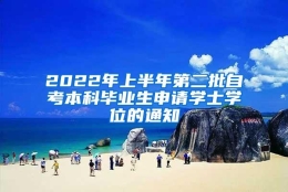 2022年上半年第二批自考本科毕业生申请学士学位的通知