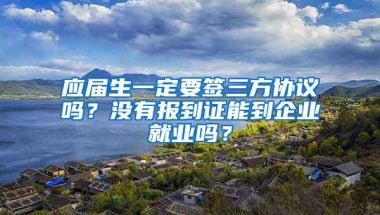 应届生一定要签三方协议吗？没有报到证能到企业就业吗？