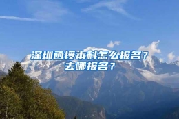 深圳函授本科怎么报名？去哪报名？